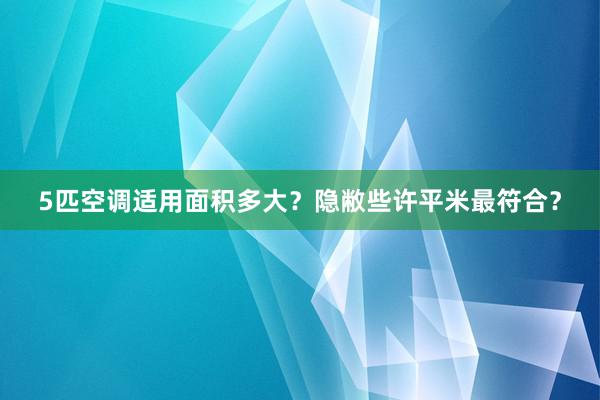 5匹空调适用面积多大？隐敝些许平米最符合？