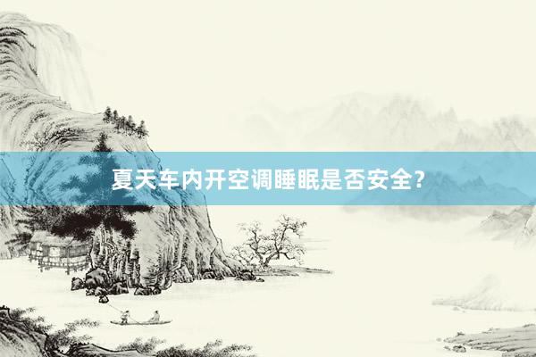 夏天车内开空调睡眠是否安全？